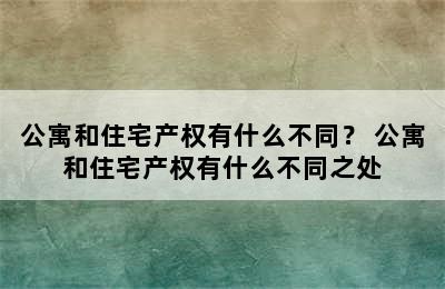 公寓和住宅产权有什么不同？ 公寓和住宅产权有什么不同之处